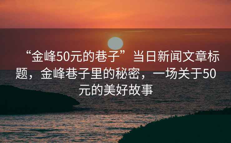 “金峰50元的巷子”當日新聞文章標題，金峰巷子里的秘密，一場關(guān)于50元的美好故事