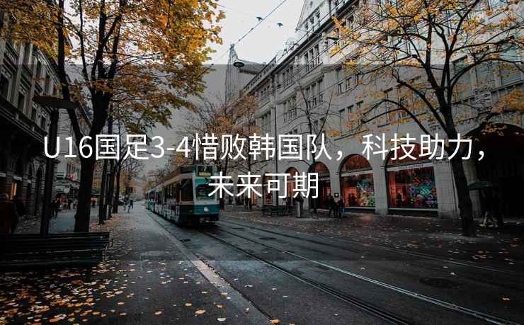 U16國足3-4惜敗韓國隊，科技助力，未來可期