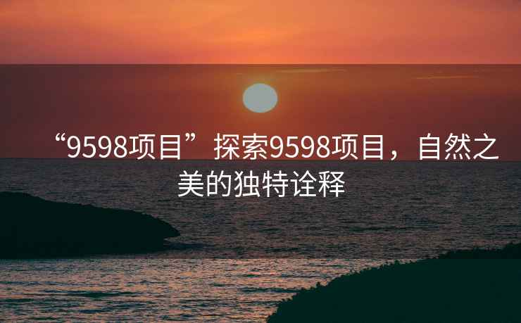 “9598項(xiàng)目”探索9598項(xiàng)目，自然之美的獨(dú)特詮釋