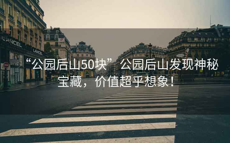 “公園后山50塊”公園后山發現神秘寶藏，價值超乎想象！