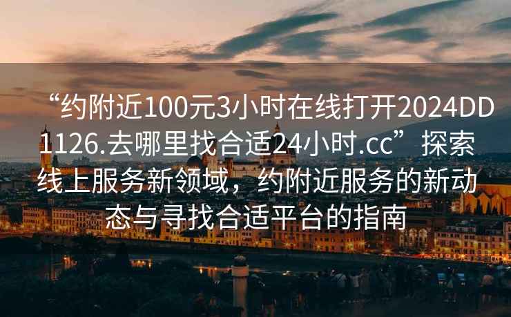 “約附近100元3小時在線打開2024DD1126.去哪里找合適24小時.cc”探索線上服務新領域，約附近服務的新動態與尋找合適平臺的指南