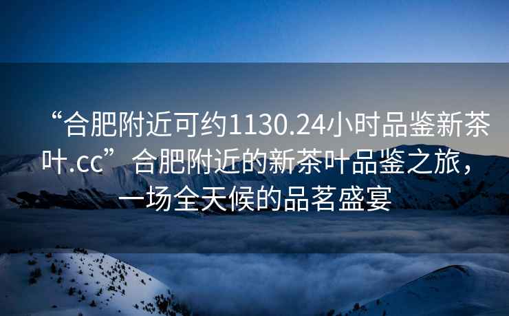 “合肥附近可約1130.24小時品鑒新茶葉.cc”合肥附近的新茶葉品鑒之旅，一場全天候的品茗盛宴
