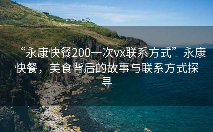 “永康快餐200一次vx聯系方式”永康快餐，美食背后的故事與聯系方式探尋