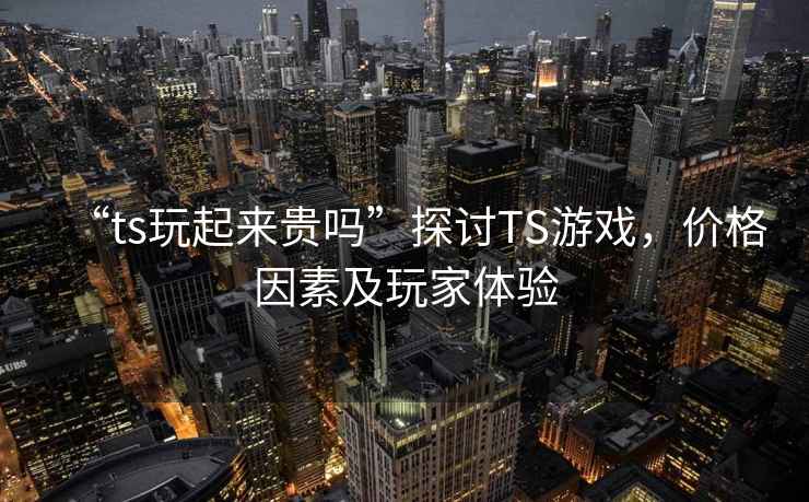 “ts玩起來貴嗎”探討TS游戲，價格因素及玩家體驗