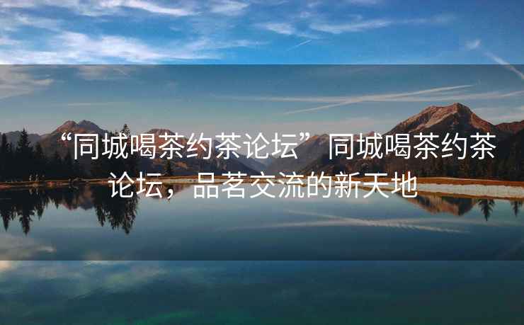 “同城喝茶約茶論壇”同城喝茶約茶論壇，品茗交流的新天地