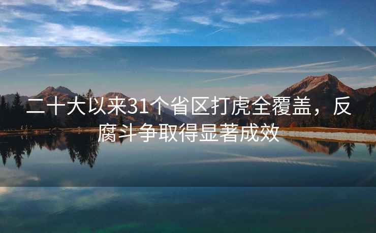 二十大以來(lái)31個(gè)省區(qū)打虎全覆蓋，反腐斗爭(zhēng)取得顯著成效