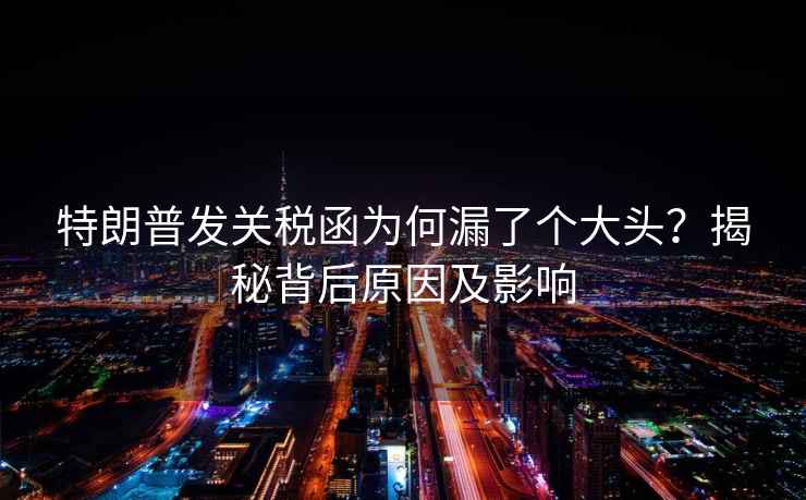 特朗普發關稅函為何漏了個大頭？揭秘背后原因及影響