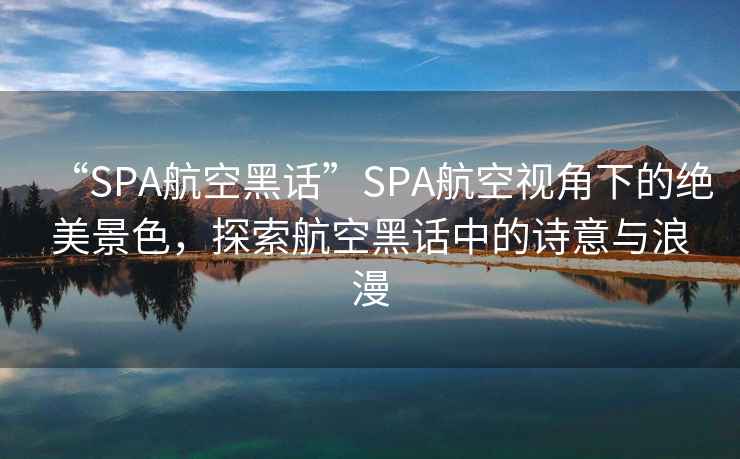 “SPA航空黑話”SPA航空視角下的絕美景色，探索航空黑話中的詩意與浪漫