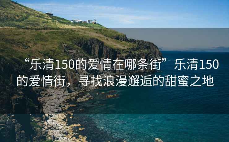 “樂清150的愛情在哪條街”樂清150的愛情街，尋找浪漫邂逅的甜蜜之地