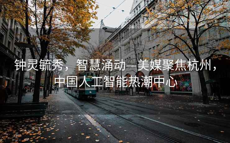鐘靈毓秀，智慧涌動—美媒聚焦杭州，中國人工智能熱潮中心