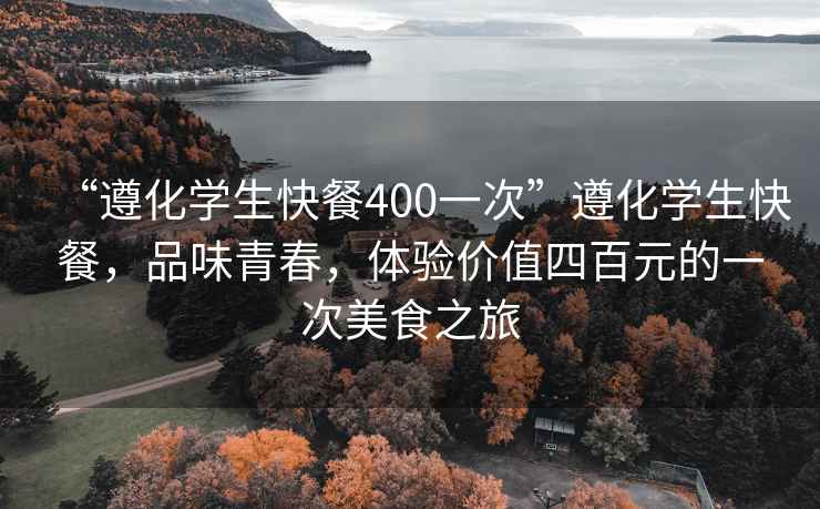 “遵化學生快餐400一次”遵化學生快餐，品味青春，體驗價值四百元的一次美食之旅