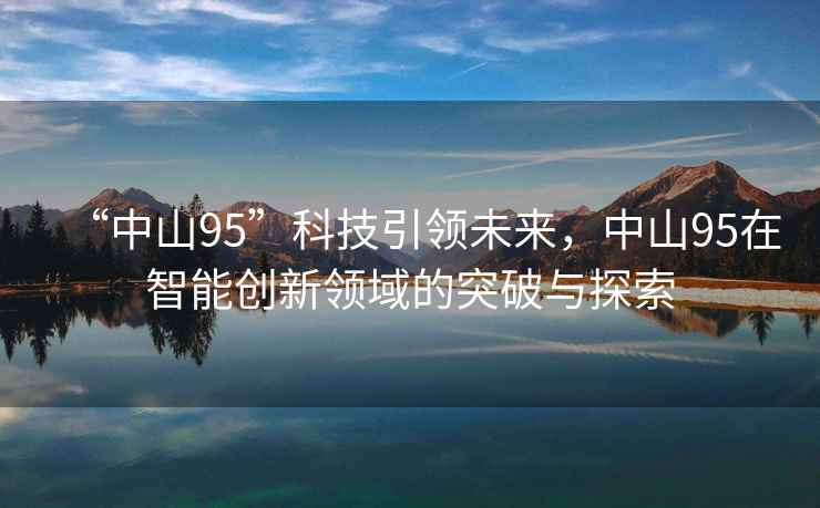 “中山95”科技引領未來，中山95在智能創新領域的突破與探索