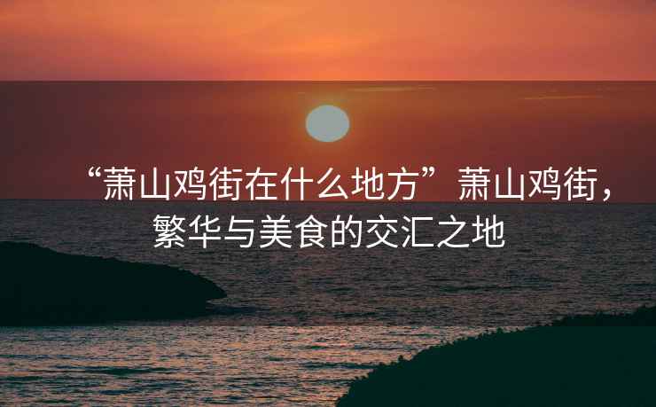 “蕭山雞街在什么地方”蕭山雞街，繁華與美食的交匯之地