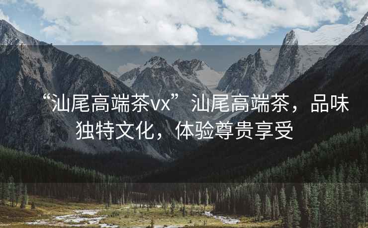 “汕尾高端茶vx”汕尾高端茶，品味獨特文化，體驗尊貴享受