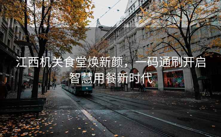 江西機關食堂煥新顏，一碼通刷開啟智慧用餐新時代