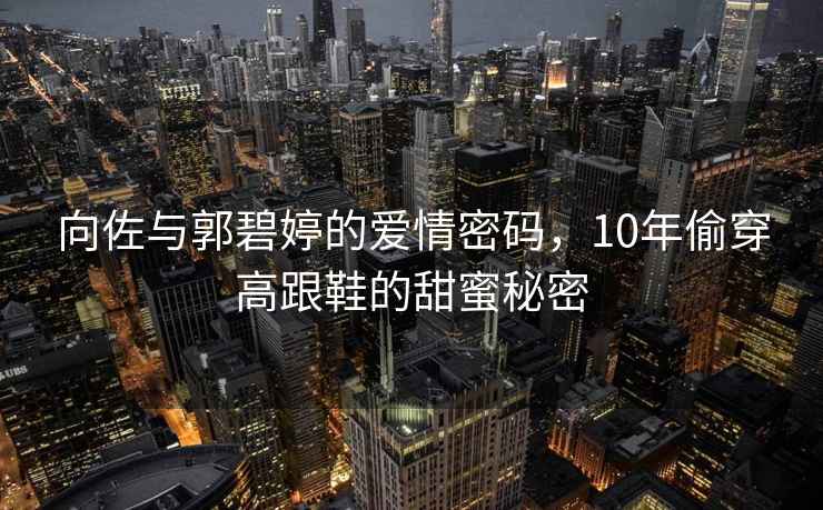 向佐與郭碧婷的愛情密碼，10年偷穿高跟鞋的甜蜜秘密