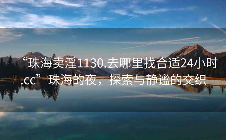 “珠海賣淫1130.去哪里找合適24小時.cc”珠海的夜，探索與靜謐的交織