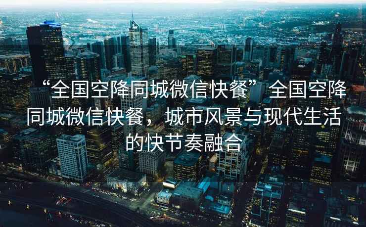 “全國(guó)空降同城微信快餐”全國(guó)空降同城微信快餐，城市風(fēng)景與現(xiàn)代生活的快節(jié)奏融合