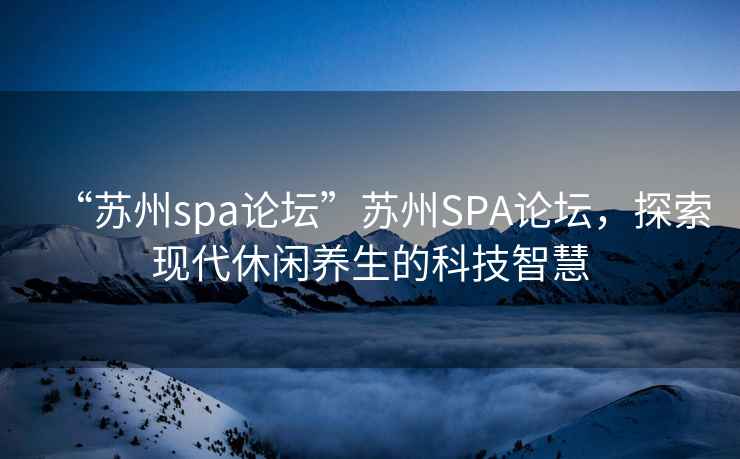 “蘇州spa論壇”蘇州SPA論壇，探索現(xiàn)代休閑養(yǎng)生的科技智慧