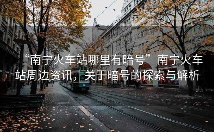 “南寧火車站哪里有暗號”南寧火車站周邊資訊，關于暗號的探索與解析