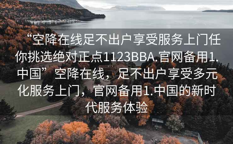 “空降在線足不出戶享受服務上門任你挑選絕對正點1123BBA.官網備用1.中國”空降在線，足不出戶享受多元化服務上門，官網備用1.中國的新時代服務體驗