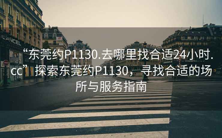“東莞約P1130.去哪里找合適24小時.cc”探索東莞約P1130，尋找合適的場所與服務指南