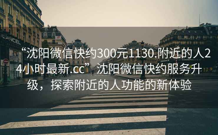 “沈陽微信快約300元1130.附近的人24小時最新.cc”沈陽微信快約服務升級，探索附近的人功能的新體驗