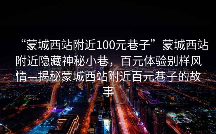 “蒙城西站附近100元巷子”蒙城西站附近隱藏神秘小巷，百元體驗別樣風情—揭秘蒙城西站附近百元巷子的故事