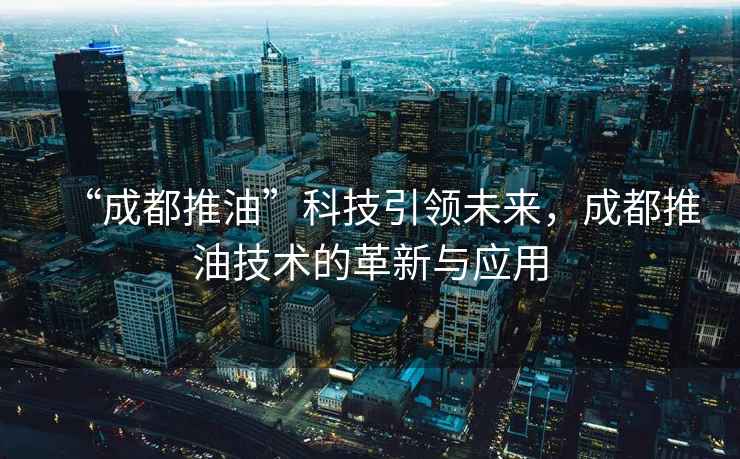 “成都推油”科技引領未來，成都推油技術的革新與應用