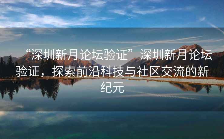 “深圳新月論壇驗證”深圳新月論壇驗證，探索前沿科技與社區交流的新紀元