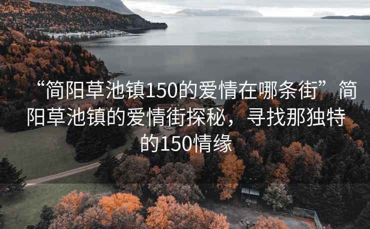 “簡陽草池鎮150的愛情在哪條街”簡陽草池鎮的愛情街探秘，尋找那獨特的150情緣