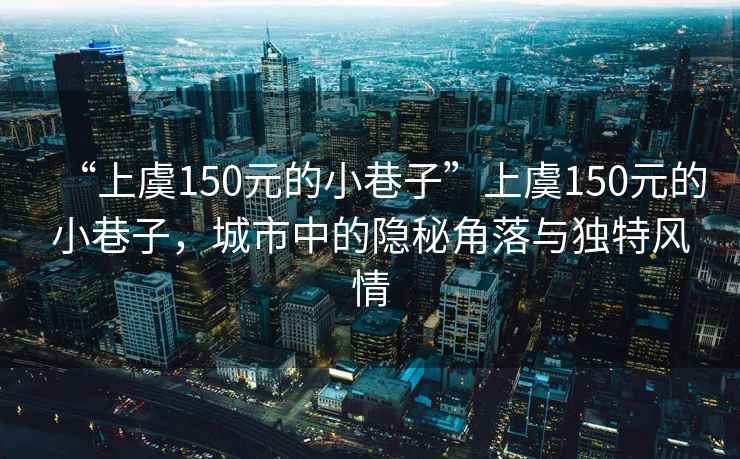 “上虞150元的小巷子”上虞150元的小巷子，城市中的隱秘角落與獨特風情