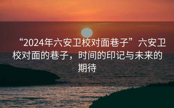“2024年六安衛(wèi)校對面巷子”六安衛(wèi)校對面的巷子，時間的印記與未來的期待