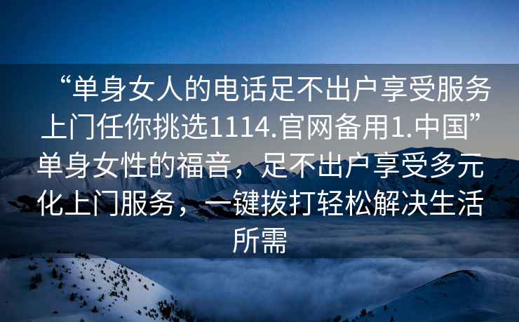 “單身女人的電話足不出戶享受服務上門任你挑選1114.官網備用1.中國”單身女性的福音，足不出戶享受多元化上門服務，一鍵撥打輕松解決生活所需