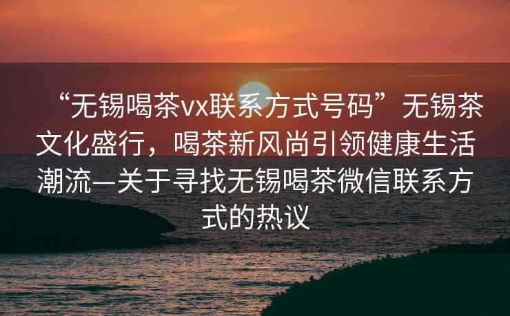 “無錫喝茶vx聯系方式號碼”無錫茶文化盛行，喝茶新風尚引領健康生活潮流—關于尋找無錫喝茶微信聯系方式的熱議