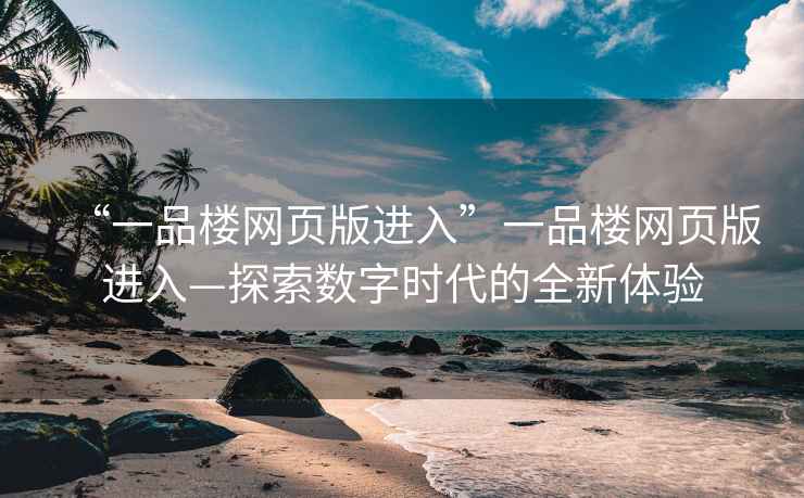 “一品樓網(wǎng)頁版進入”一品樓網(wǎng)頁版進入—探索數(shù)字時代的全新體驗