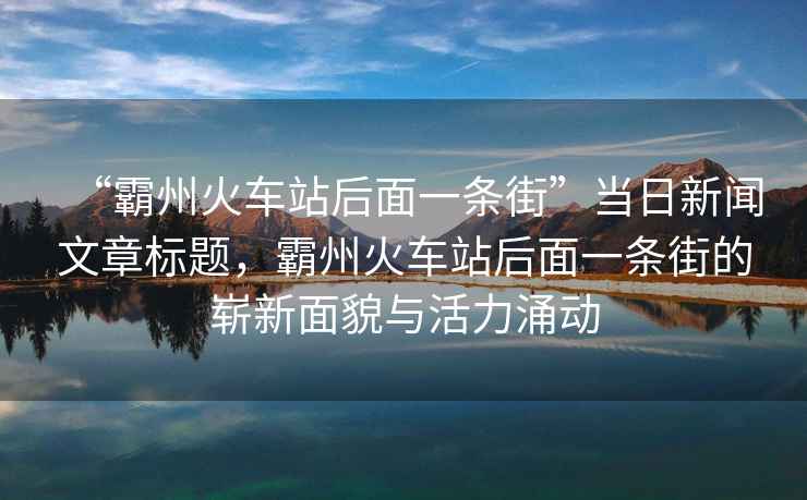 “霸州火車站后面一條街”當日新聞文章標題，霸州火車站后面一條街的嶄新面貌與活力涌動