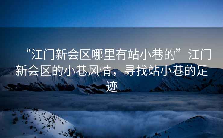 “江門新會(huì)區(qū)哪里有站小巷的”江門新會(huì)區(qū)的小巷風(fēng)情，尋找站小巷的足跡