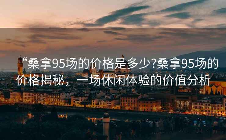 “桑拿95場的價格是多少?桑拿95場的價格揭秘，一場休閑體驗的價值分析