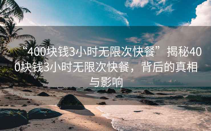“400塊錢3小時無限次快餐”揭秘400塊錢3小時無限次快餐，背后的真相與影響