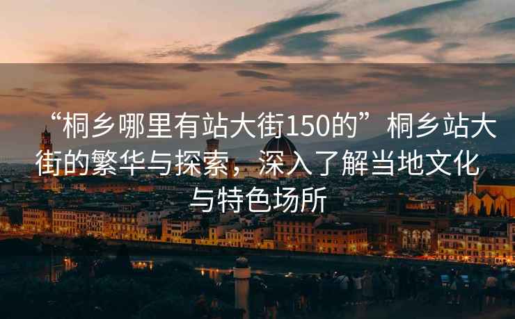 “桐鄉哪里有站大街150的”桐鄉站大街的繁華與探索，深入了解當地文化與特色場所
