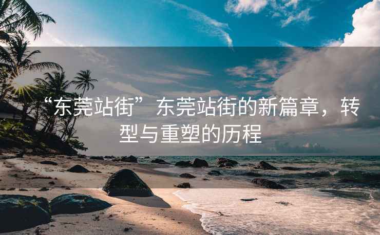 “東莞站街”東莞站街的新篇章，轉型與重塑的歷程