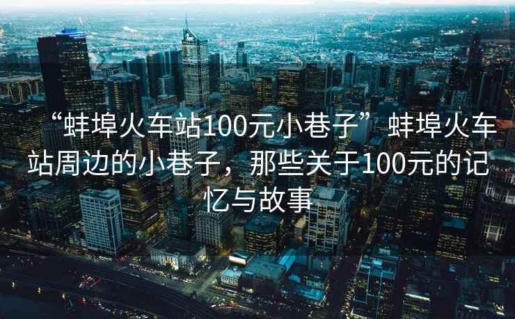 “蚌埠火車站100元小巷子”蚌埠火車站周邊的小巷子，那些關于100元的記憶與故事