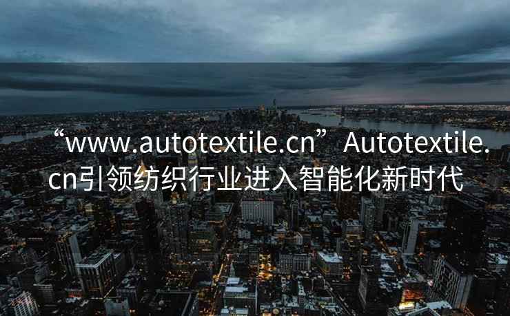 “www.autotextile.cn”Autotextile.cn引領(lǐng)紡織行業(yè)進入智能化新時代