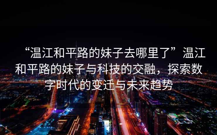“溫江和平路的妹子去哪里了”溫江和平路的妹子與科技的交融，探索數字時代的變遷與未來趨勢