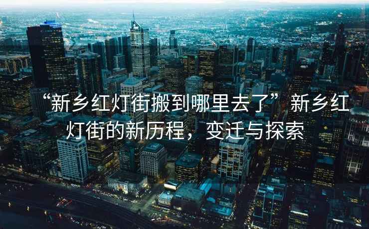 “新鄉紅燈街搬到哪里去了”新鄉紅燈街的新歷程，變遷與探索