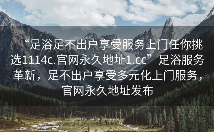 “足浴足不出戶享受服務上門任你挑選1114c.官網(wǎng)永久地址1.cc”足浴服務革新，足不出戶享受多元化上門服務，官網(wǎng)永久地址發(fā)布