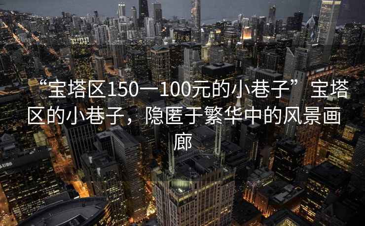 “寶塔區150一100元的小巷子”寶塔區的小巷子，隱匿于繁華中的風景畫廊