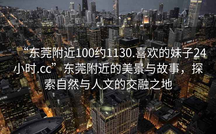 “東莞附近100約1130.喜歡的妹子24小時.cc”東莞附近的美景與故事，探索自然與人文的交融之地