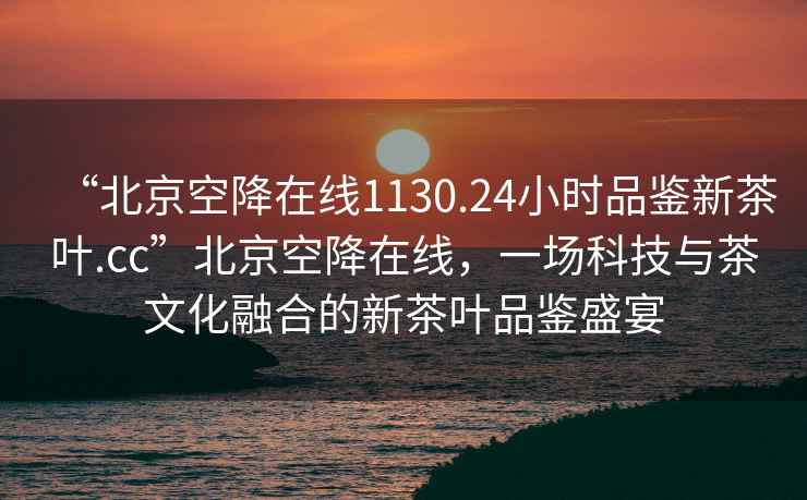 “北京空降在線1130.24小時品鑒新茶葉.cc”北京空降在線，一場科技與茶文化融合的新茶葉品鑒盛宴